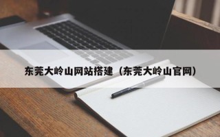 江苏东莞大岭山网站搭建（东莞大岭山官网）