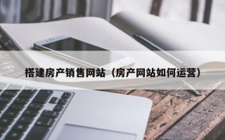 江苏搭建房产销售网站（房产网站如何运营）