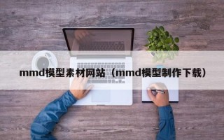 江苏mmd模型素材网站（mmd模型制作下载）