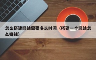 江苏怎么搭建网站需要多长时间（搭建一个网站怎么赚钱）