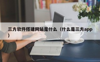 江苏三方软件搭建网站是什么（什么是三方app）