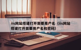 江苏iis网站搭建打开需要用户名（iis网站搭建打开需要用户名和密码）