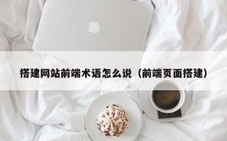 江苏搭建网站前端术语怎么说（前端页面搭建）