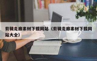 江苏剪辑走廊素材下载网站（剪辑走廊素材下载网站大全）