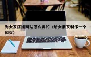 江苏为女友搭建网站怎么弄的（给女朋友制作一个网页）