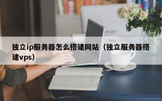 江苏独立ip服务器怎么搭建网站（独立服务器搭建vps）