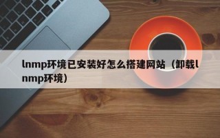 江苏lnmp环境已安装好怎么搭建网站（卸载lnmp环境）