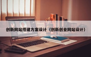 江苏创新网站搭建方案设计（创新创业网站设计）