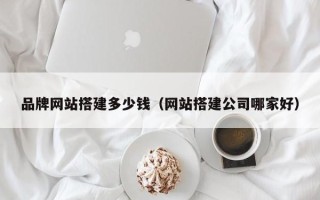 江苏品牌网站搭建多少钱（网站搭建公司哪家好）